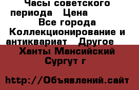 Часы советского периода › Цена ­ 3 999 - Все города Коллекционирование и антиквариат » Другое   . Ханты-Мансийский,Сургут г.